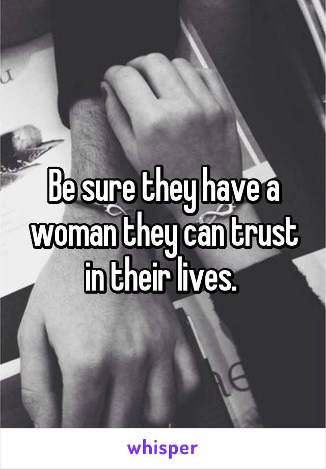 Be sure they have a woman they can trust in their lives. 