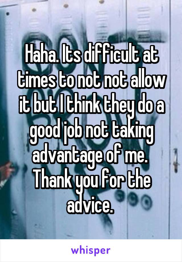 Haha. Its difficult at times to not not allow it but I think they do a good job not taking advantage of me.  Thank you for the advice. 