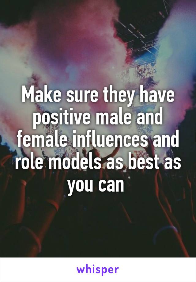 Make sure they have positive male and female influences and role models as best as you can 