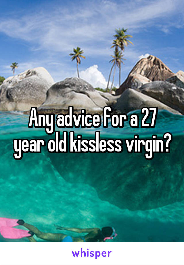 Any advice for a 27 year old kissless virgin?