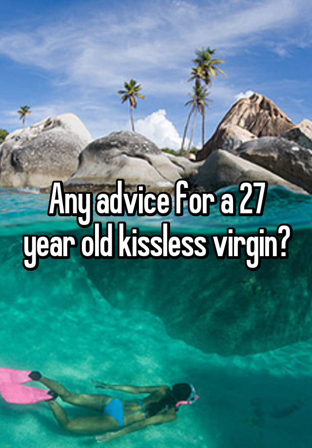 Any advice for a 27 year old kissless virgin?