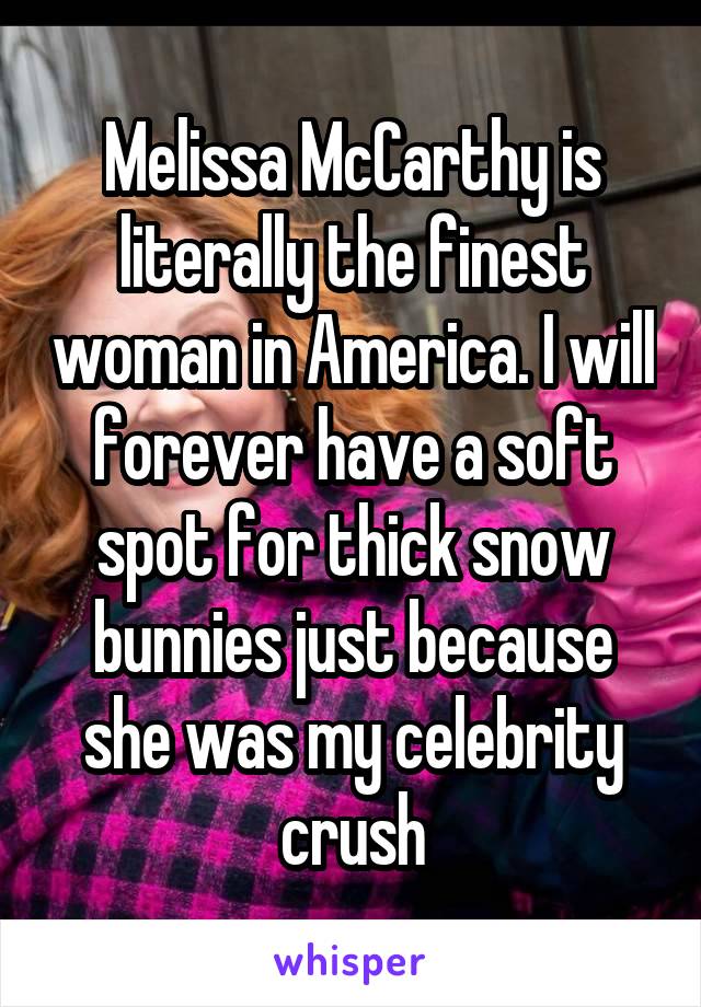 Melissa McCarthy is literally the finest woman in America. I will forever have a soft spot for thick snow bunnies just because she was my celebrity crush