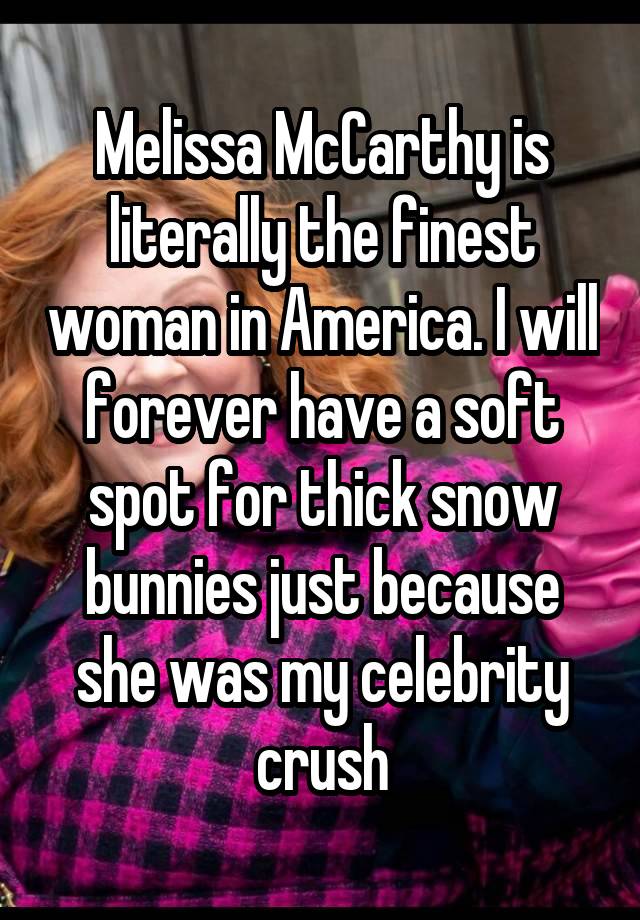 Melissa McCarthy is literally the finest woman in America. I will forever have a soft spot for thick snow bunnies just because she was my celebrity crush