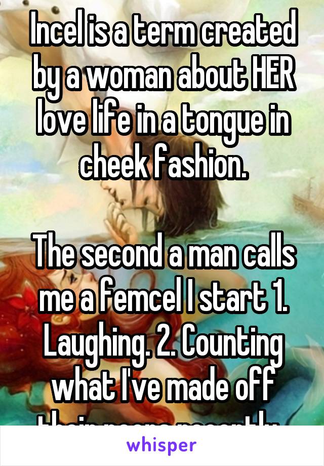 Incel is a term created by a woman about HER love life in a tongue in cheek fashion.

The second a man calls me a femcel I start 1. Laughing. 2. Counting what I've made off their peers recently. 