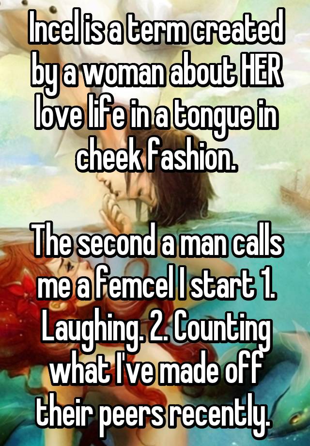 Incel is a term created by a woman about HER love life in a tongue in cheek fashion.

The second a man calls me a femcel I start 1. Laughing. 2. Counting what I've made off their peers recently. 