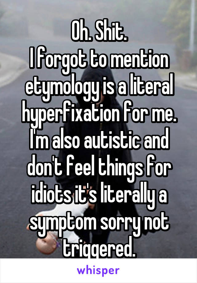 Oh. Shit.
I forgot to mention etymology is a literal hyperfixation for me.
I'm also autistic and don't feel things for idiots it's literally a symptom sorry not triggered.