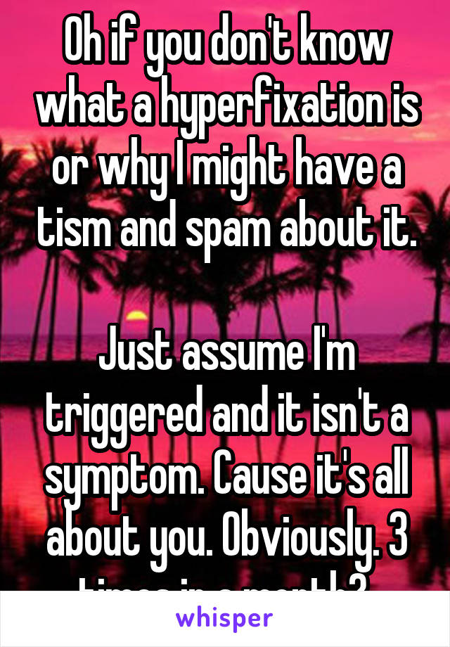 Oh if you don't know what a hyperfixation is or why I might have a tism and spam about it.

Just assume I'm triggered and it isn't a symptom. Cause it's all about you. Obviously. 3 times in a month? 