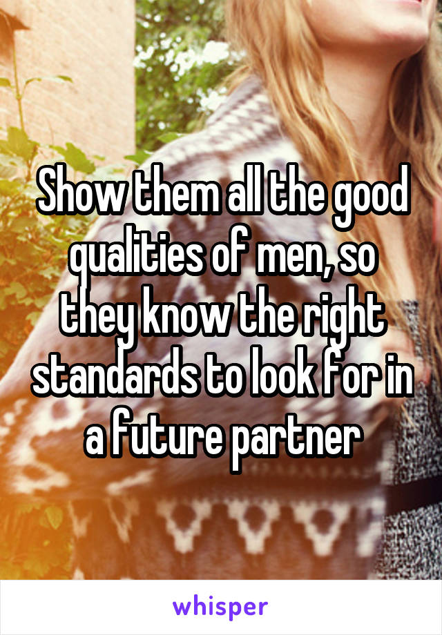 Show them all the good qualities of men, so they know the right standards to look for in a future partner