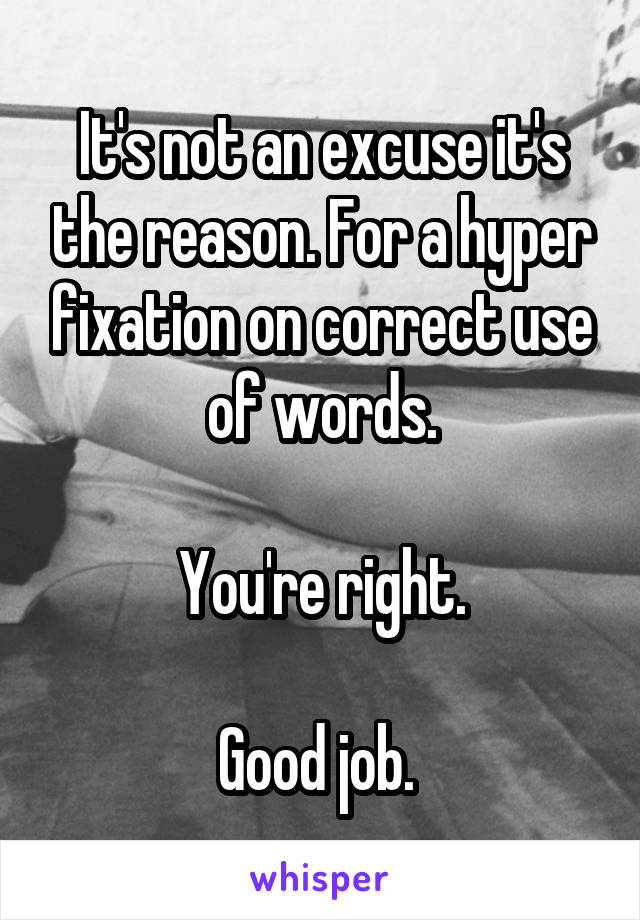 It's not an excuse it's the reason. For a hyper fixation on correct use of words.

You're right.

Good job. 