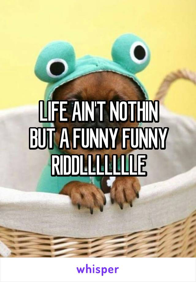 LIFE AIN'T NOTHIN
BUT A FUNNY FUNNY
RIDDLLLLLLLE