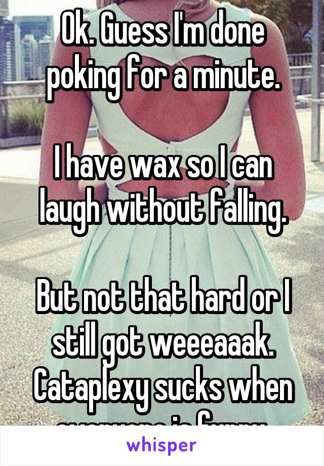 Ok. Guess I'm done poking for a minute.

I have wax so I can laugh without falling.

But not that hard or I still got weeeaaak.
Cataplexy sucks when everyone is funny 