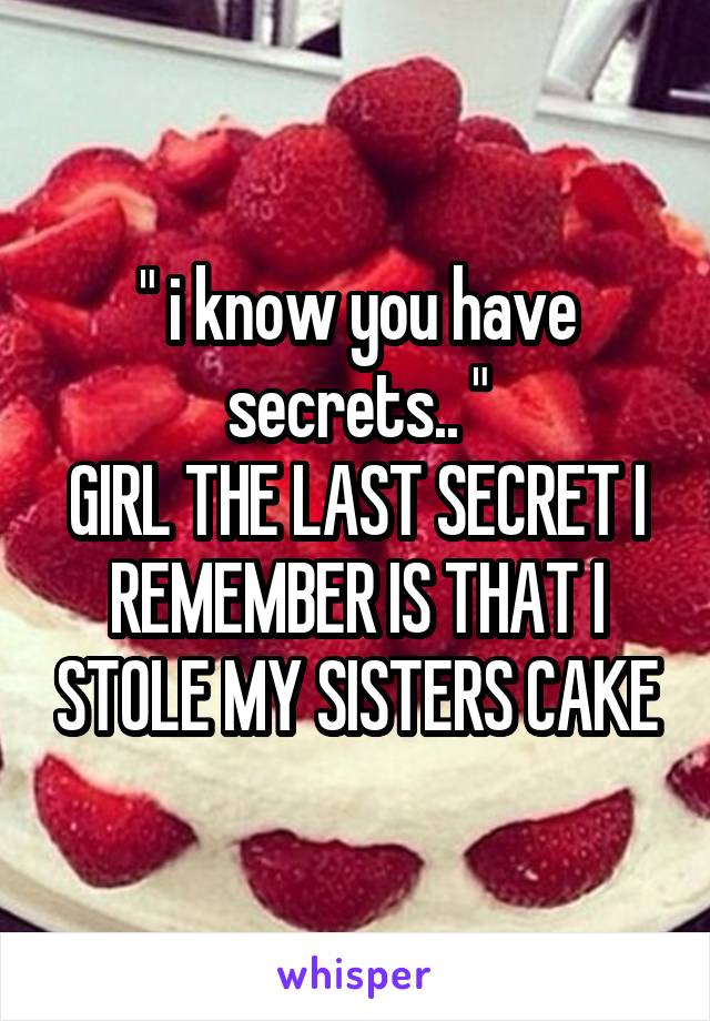  " i know you have secrets.. "
GIRL THE LAST SECRET I REMEMBER IS THAT I STOLE MY SISTERS CAKE