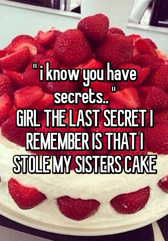  " i know you have secrets.. "
GIRL THE LAST SECRET I REMEMBER IS THAT I STOLE MY SISTERS CAKE