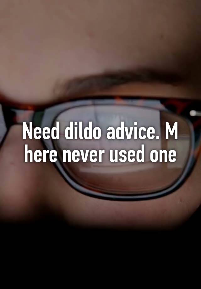 Need dildo advice. M here never used one