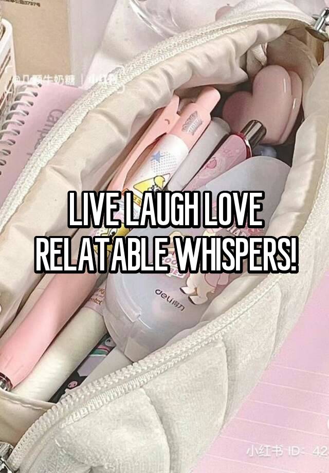 LIVE LAUGH LOVE RELATABLE WHISPERS!