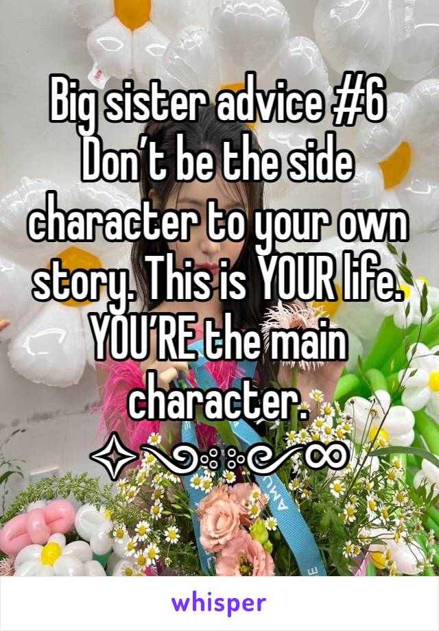 Big sister advice #6
Don’t be the side character to your own story. This is YOUR life. YOU’RE the main character. 
✧༺༻∞
