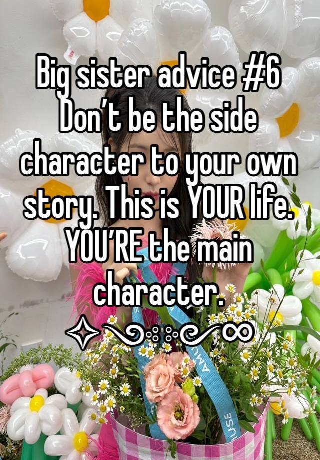 Big sister advice #6
Don’t be the side character to your own story. This is YOUR life. YOU’RE the main character. 
✧༺༻∞
