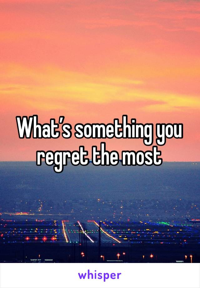 What’s something you regret the most 