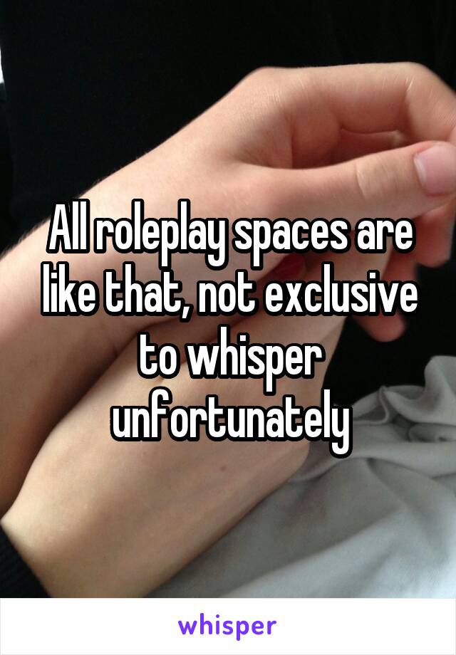 All roleplay spaces are like that, not exclusive to whisper unfortunately