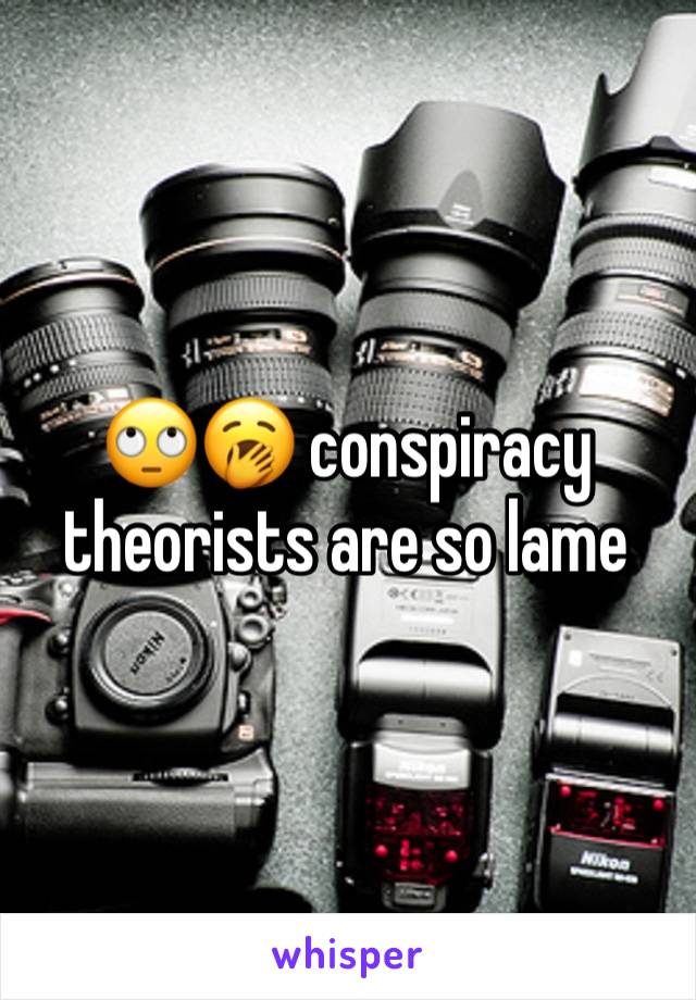 🙄🥱 conspiracy theorists are so lame