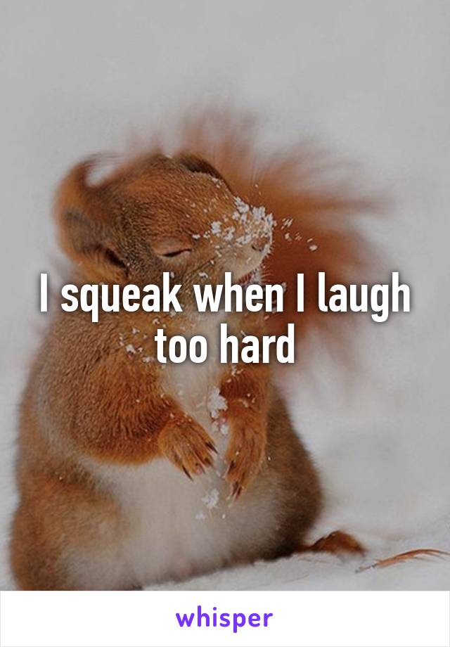 I squeak when I laugh too hard