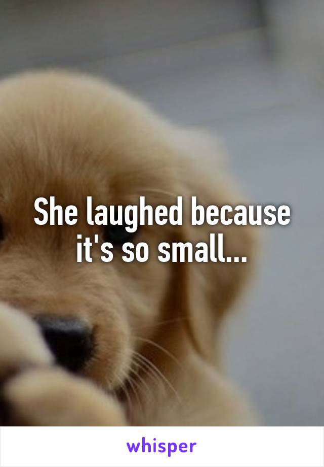 She laughed because it's so small...