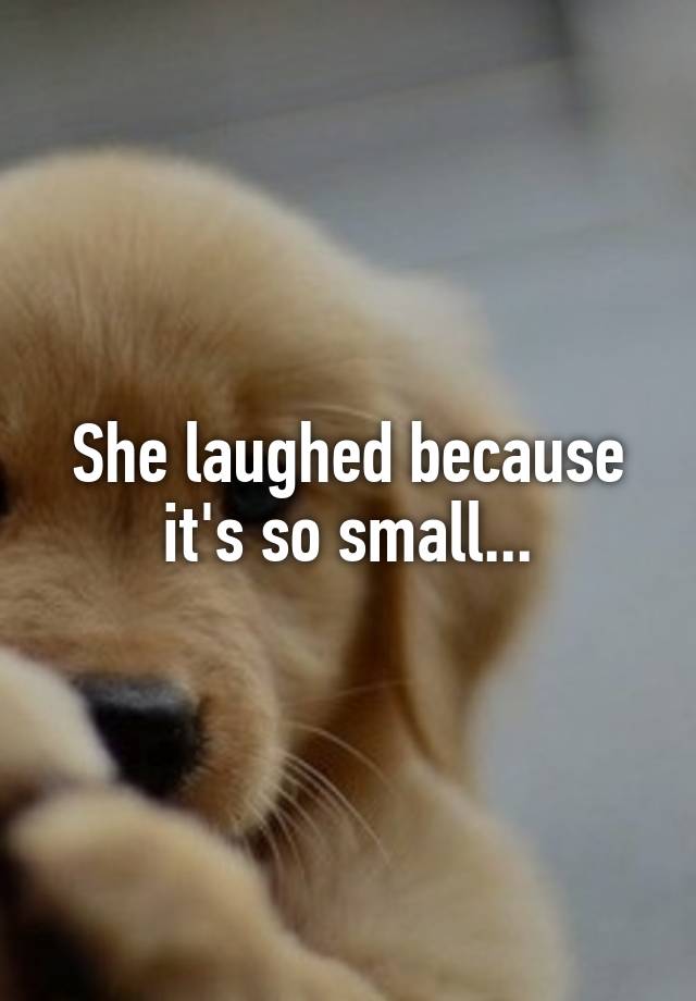 She laughed because it's so small...