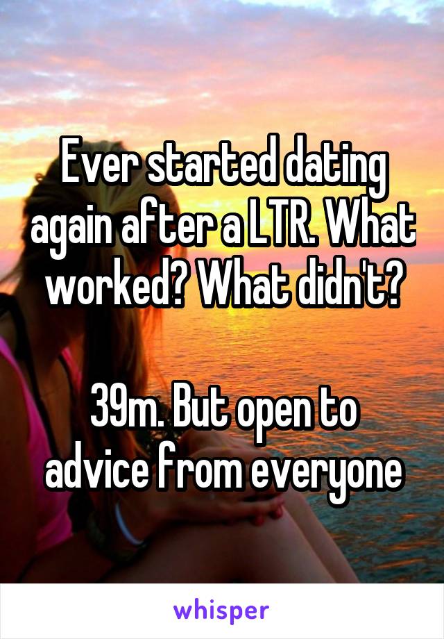 Ever started dating again after a LTR. What worked? What didn't?

39m. But open to advice from everyone