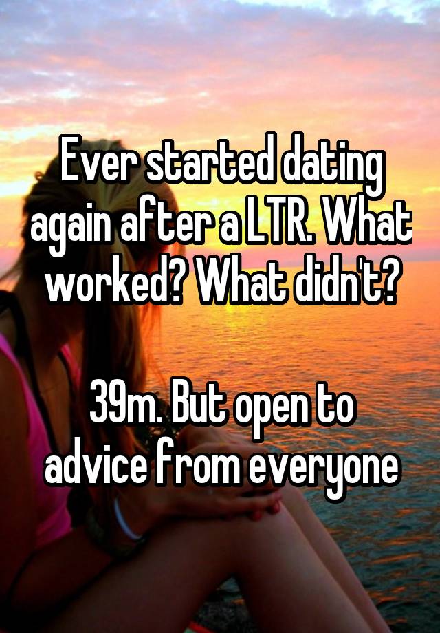 Ever started dating again after a LTR. What worked? What didn't?

39m. But open to advice from everyone