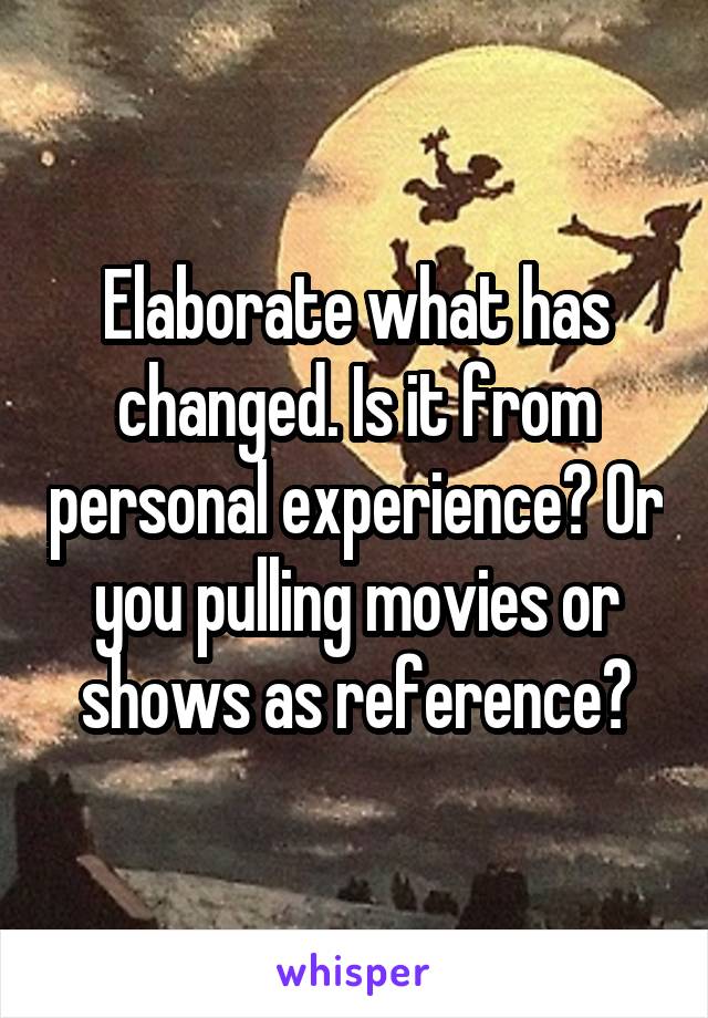 Elaborate what has changed. Is it from personal experience? Or you pulling movies or shows as reference?