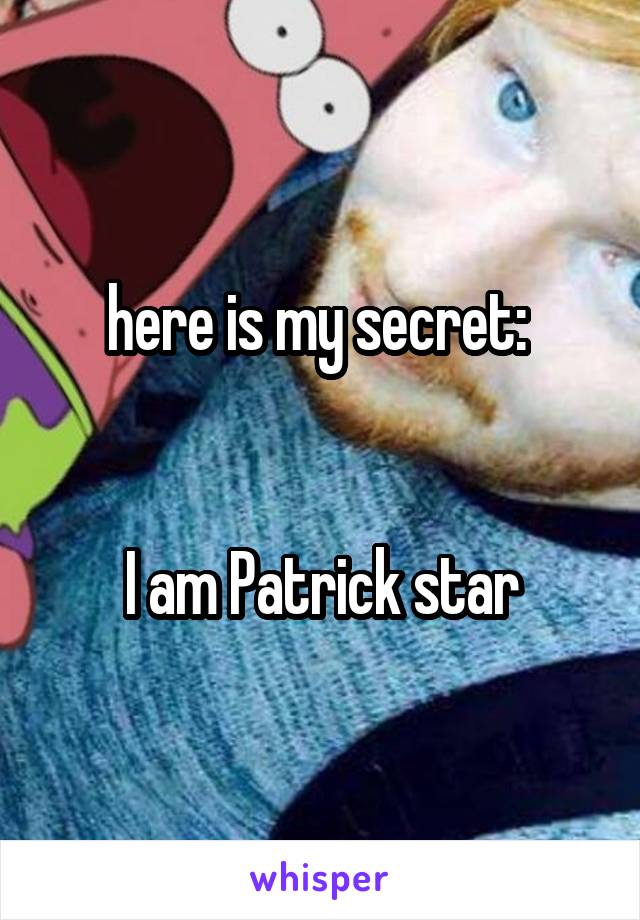 here is my secret: 


I am Patrick star