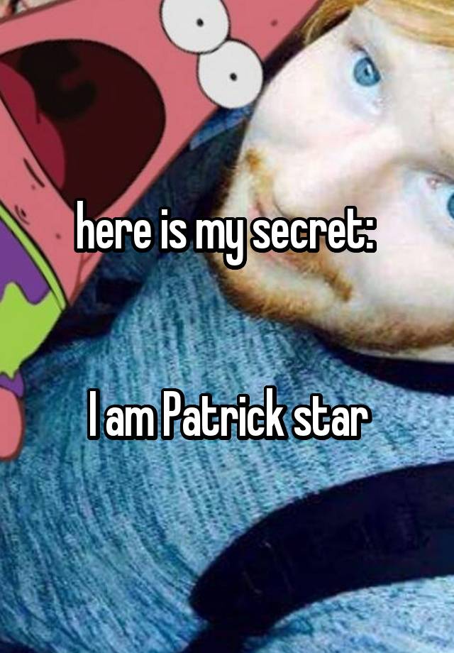 here is my secret: 


I am Patrick star