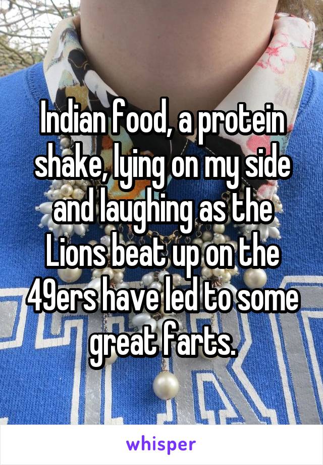 Indian food, a protein shake, lying on my side and laughing as the Lions beat up on the 49ers have led to some great farts.