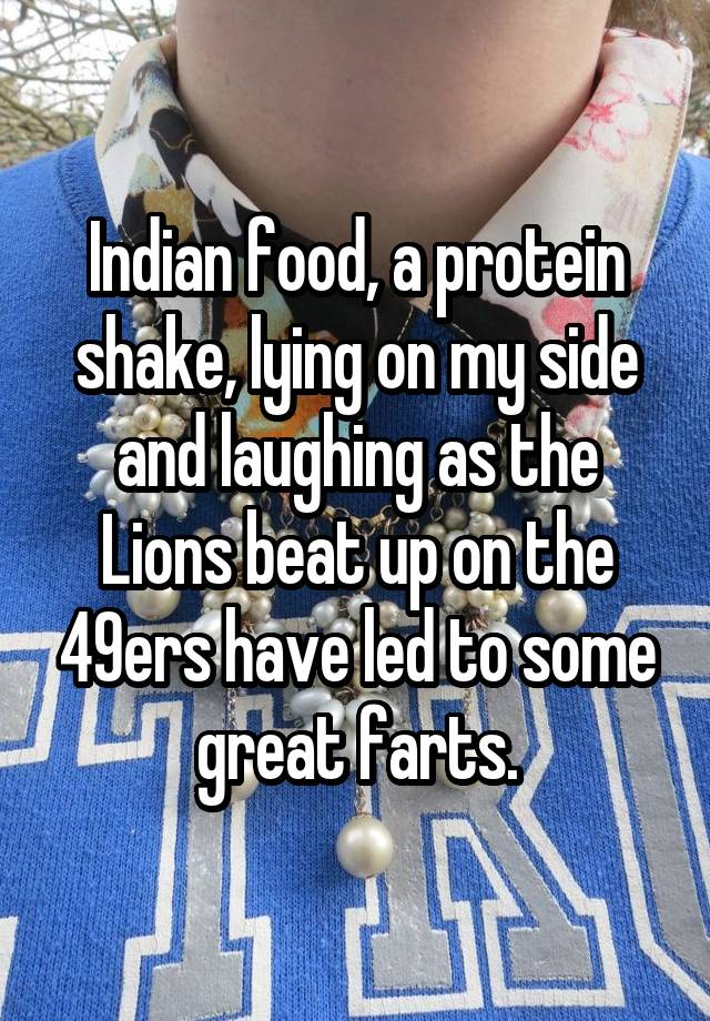 Indian food, a protein shake, lying on my side and laughing as the Lions beat up on the 49ers have led to some great farts.