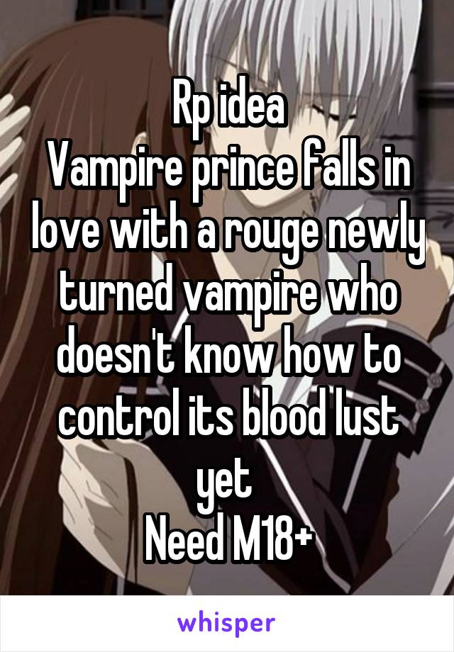 Rp idea
Vampire prince falls in love with a rouge newly turned vampire who doesn't know how to control its blood lust yet 
Need M18+