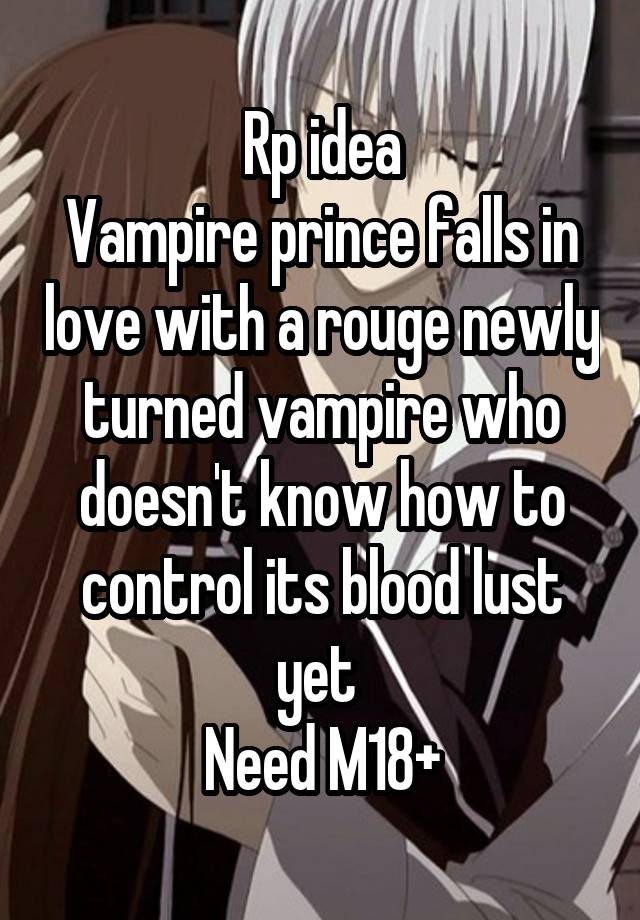 Rp idea
Vampire prince falls in love with a rouge newly turned vampire who doesn't know how to control its blood lust yet 
Need M18+