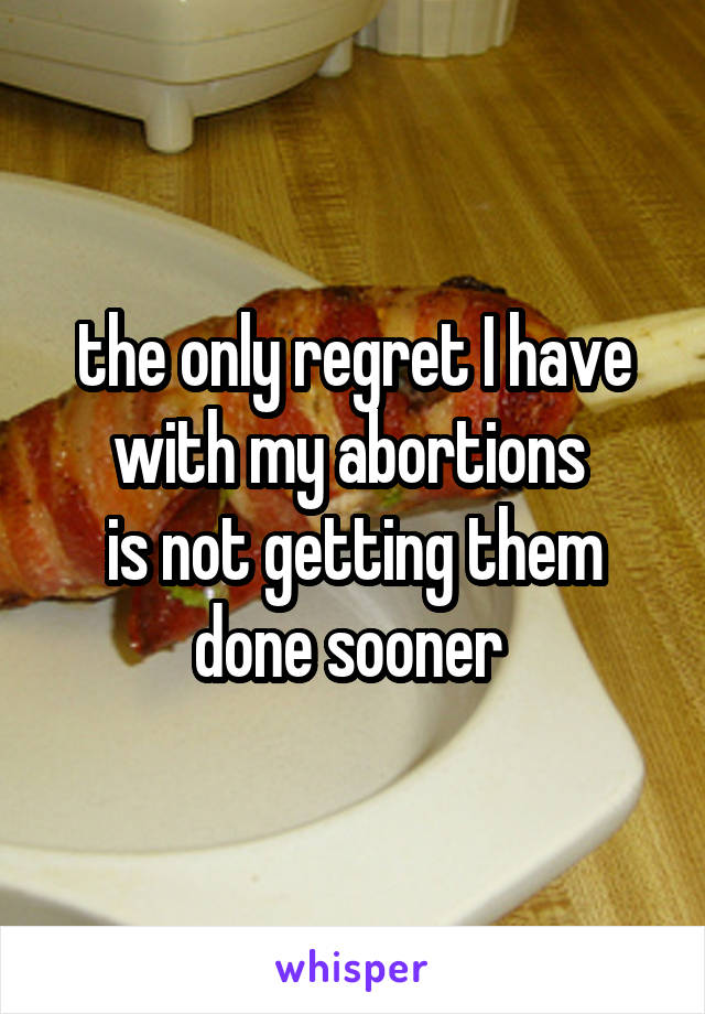 the only regret I have with my abortions 
is not getting them done sooner 