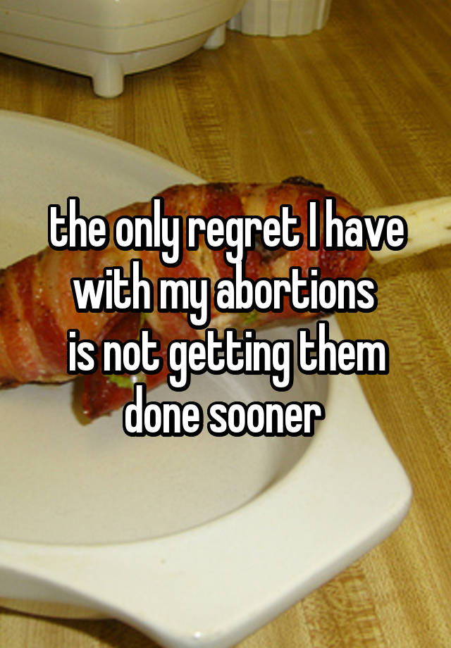 the only regret I have with my abortions 
is not getting them done sooner 