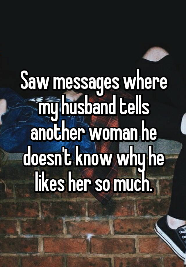 Saw messages where my husband tells another woman he doesn't know why he likes her so much.