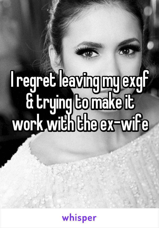 I regret leaving my exgf & trying to make it work with the ex-wife 