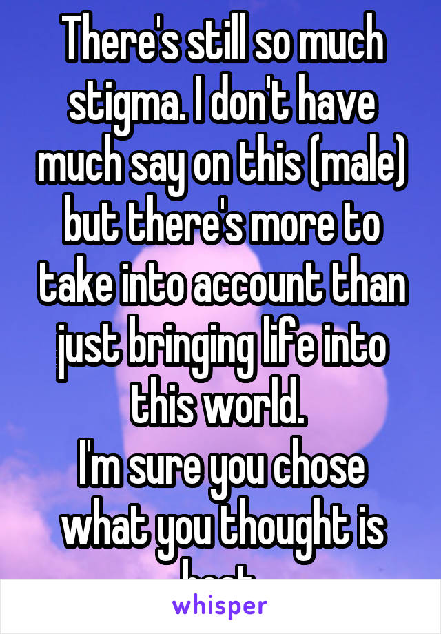 There's still so much stigma. I don't have much say on this (male) but there's more to take into account than just bringing life into this world. 
I'm sure you chose what you thought is best.