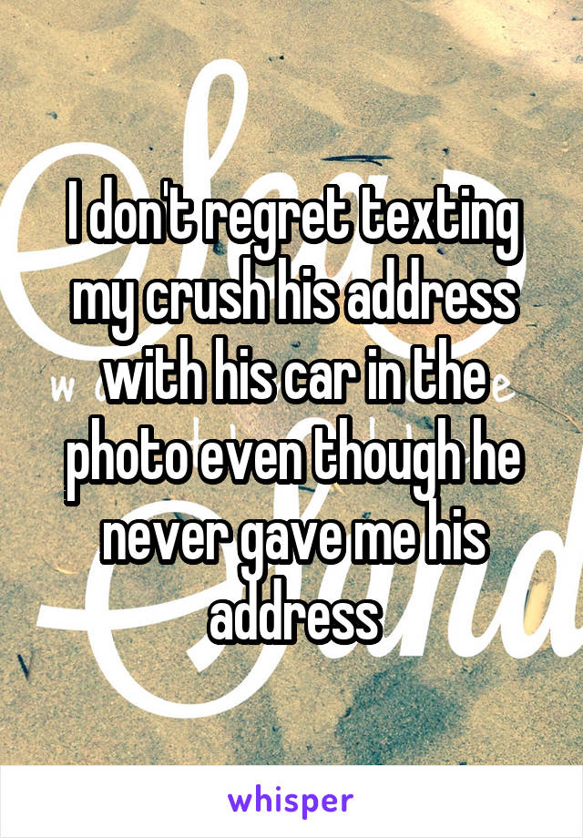 I don't regret texting my crush his address with his car in the photo even though he never gave me his address