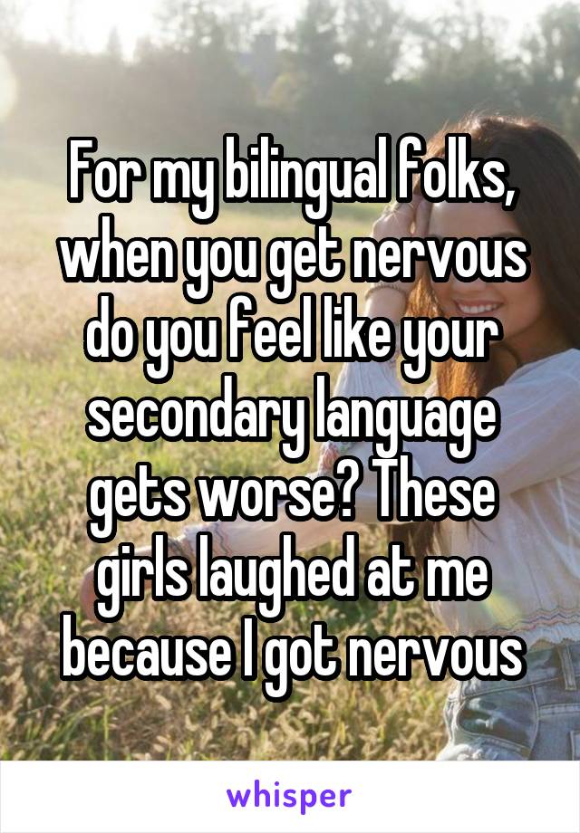 For my bilingual folks, when you get nervous do you feel like your secondary language gets worse? These girls laughed at me because I got nervous