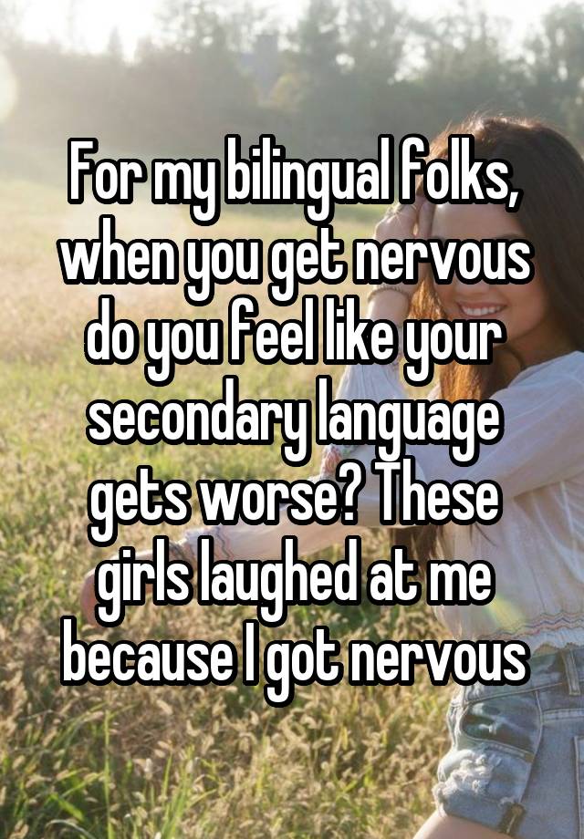 For my bilingual folks, when you get nervous do you feel like your secondary language gets worse? These girls laughed at me because I got nervous