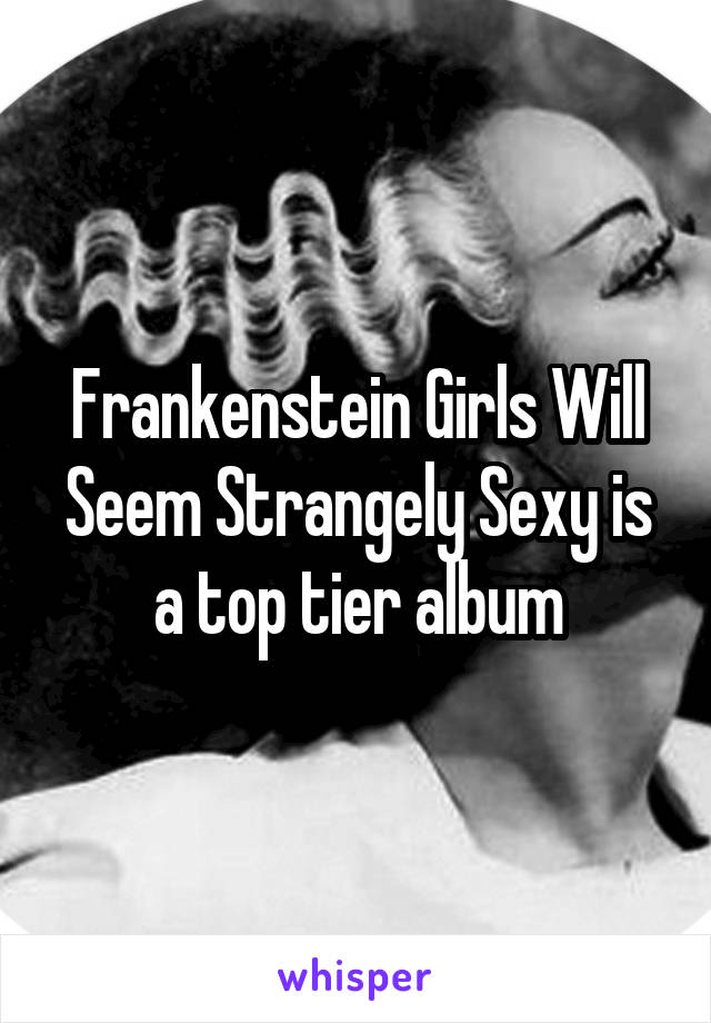 Frankenstein Girls Will Seem Strangely Sexy is a top tier album