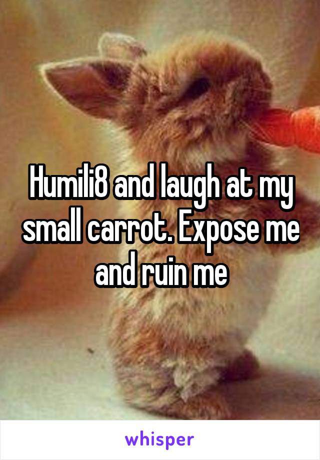 Humili8 and laugh at my small carrot. Expose me and ruin me