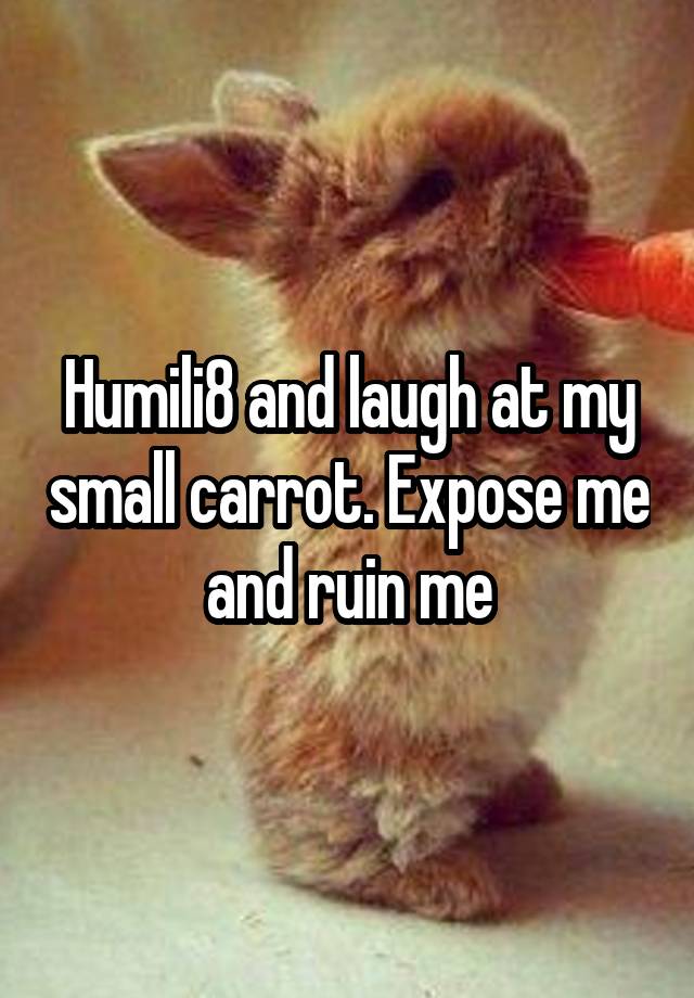 Humili8 and laugh at my small carrot. Expose me and ruin me