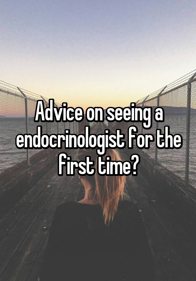 Advice on seeing a endocrinologist for the first time?