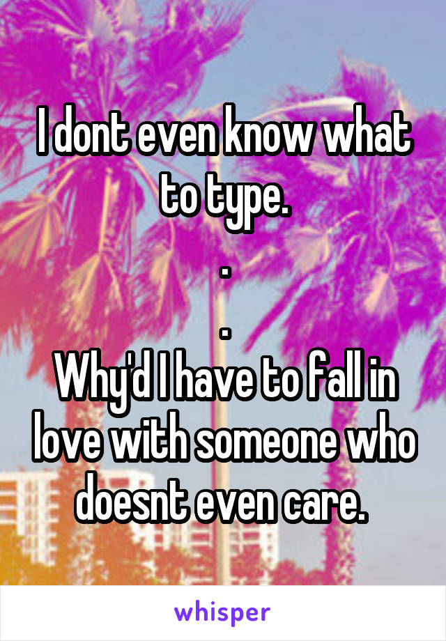 I dont even know what to type.
.
.
Why'd I have to fall in love with someone who doesnt even care. 