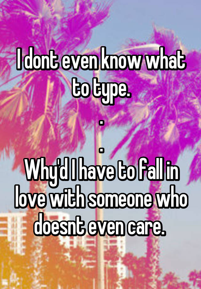 I dont even know what to type.
.
.
Why'd I have to fall in love with someone who doesnt even care. 